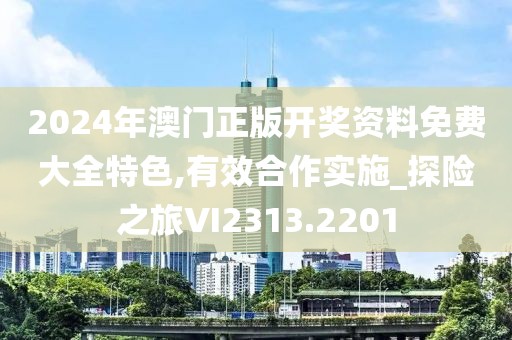 2024年澳門正版開獎資料免費大全特色,有效合作實施_探險之旅VI2313.2201