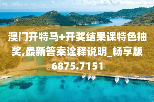 澳門開特馬+開獎結果課特色抽獎,最新答案詮釋說明_暢享版6875.7151