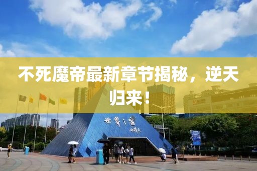 不死魔帝最新章節揭秘，逆天歸來！