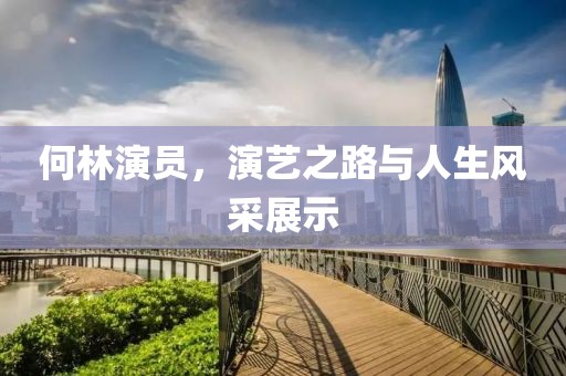 何林演員，演藝之路與人生風采展示