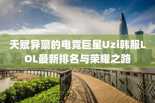 天賦異稟的電競巨星Uzi韓服LOL最新排名與榮耀之路
