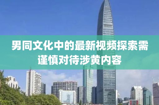 男同文化中的最新視頻探索需謹慎對待涉黃內容