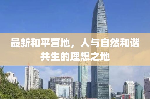 最新和平營地，人與自然和諧共生的理想之地