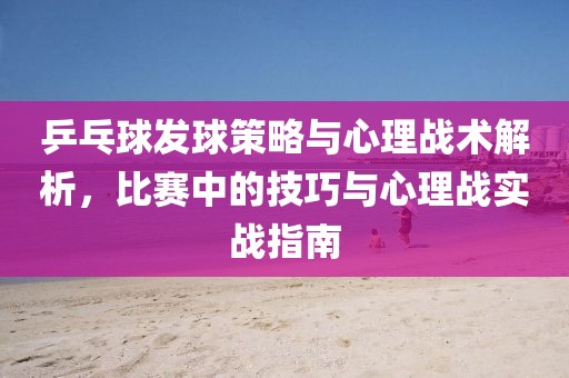 乒乓球發球策略與心理戰術解析，比賽中的技巧與心理戰實戰指南