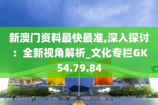 新澳門資料最快最準,深入探討：全新視角解析_文化專欄GK54.79.84