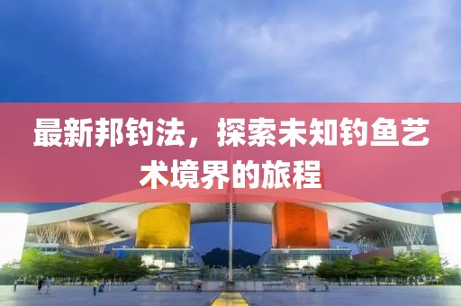 最新邦釣法，探索未知釣魚藝術境界的旅程