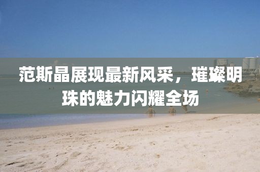 范斯晶展現最新風采，璀璨明珠的魅力閃耀全場