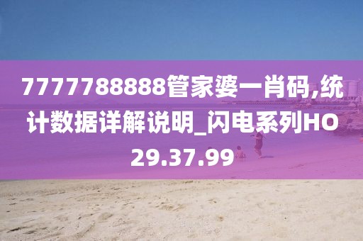 7777788888管家婆一肖碼,統計數據詳解說明_閃電系列HO29.37.99