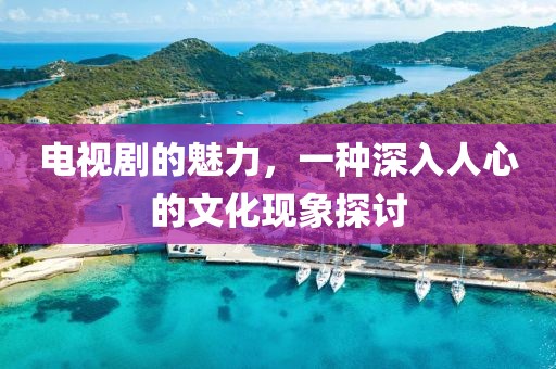 電視劇的魅力，一種深入人心的文化現象探討