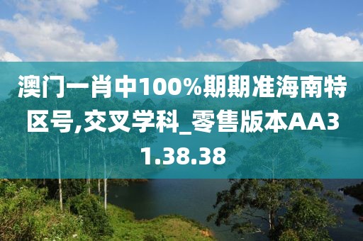 澳門一肖中100%期期準海南特區號,交叉學科_零售版本AA31.38.38