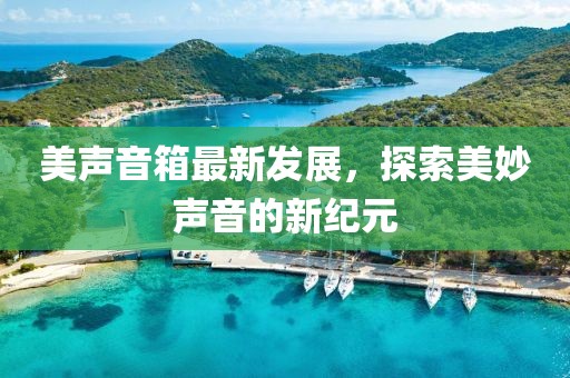 美聲音箱最新發展，探索美妙聲音的新紀元