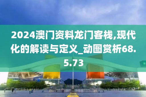 2024澳門資料龍門客棧,現代化的解讀與定義_動圖賞析68.5.73