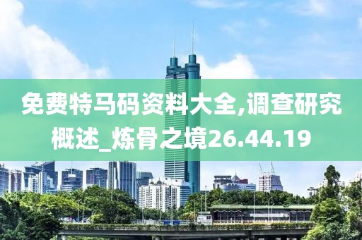 免費特馬碼資料大全,調查研究概述_煉骨之境26.44.19