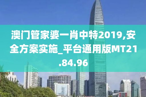 澳門管家婆一肖中特2019,安全方案實施_平臺通用版MT21.84.96
