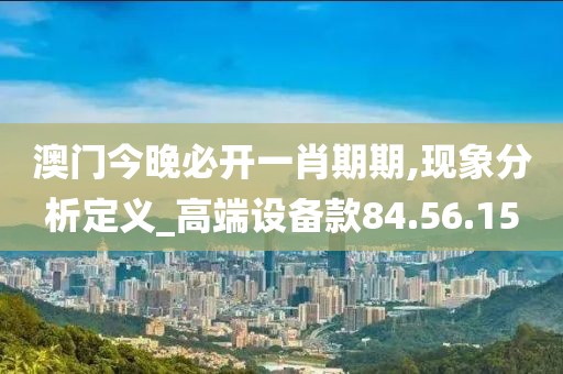 澳門今晚必開一肖期期,現象分析定義_高端設備款84.56.15