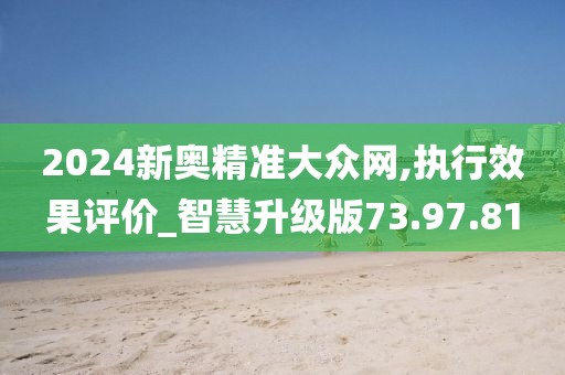 2024新奧精準大眾網,執行效果評價_智慧升級版73.97.81