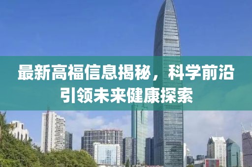 最新高福信息揭秘，科學前沿引領未來健康探索