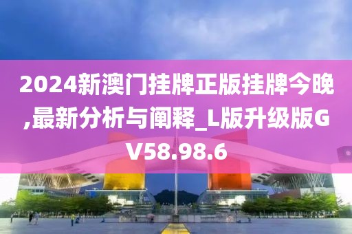 2024新澳門掛牌正版掛牌今晚,最新分析與闡釋_L版升級版GV58.98.6