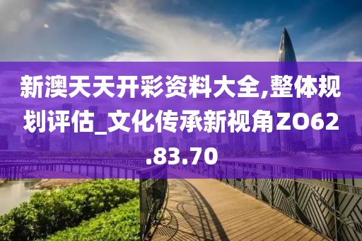 新澳天天開彩資料大全,整體規劃評估_文化傳承新視角ZO62.83.70