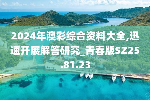 2024年澳彩綜合資料大全,迅速開展解答研究_青春版SZ25.81.23