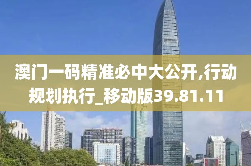 澳門一碼精準必中大公開,行動規劃執行_移動版39.81.11
