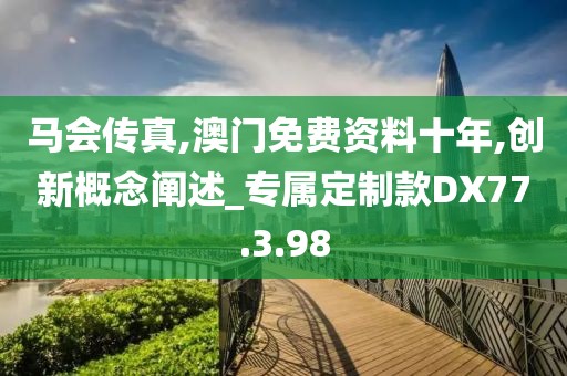 馬會傳真,澳門免費資料十年,創新概念闡述_專屬定制款DX77.3.98