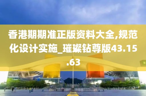香港期期準正版資料大全,規范化設計實施_璀璨鉆尊版43.15.63