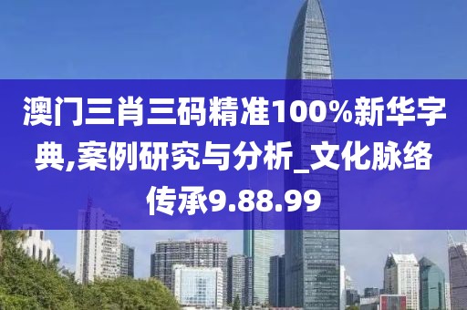 澳門三肖三碼精準100%新華字典,案例研究與分析_文化脈絡傳承9.88.99