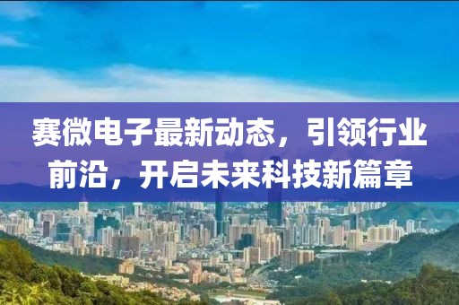 賽微電子最新動態，引領行業前沿，開啟未來科技新篇章