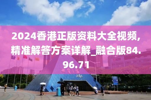 2024香港正版資料大全視頻,精準解答方案詳解_融合版84.96.71