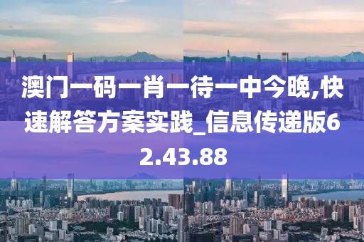 澳門一碼一肖一待一中今晚,快速解答方案實踐_信息傳遞版62.43.88