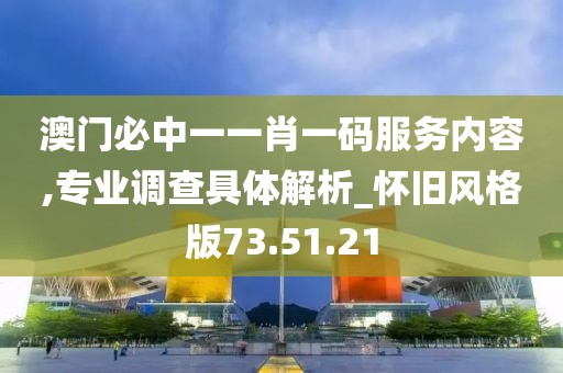 澳門必中一一肖一碼服務內容,專業調查具體解析_懷舊風格版73.51.21