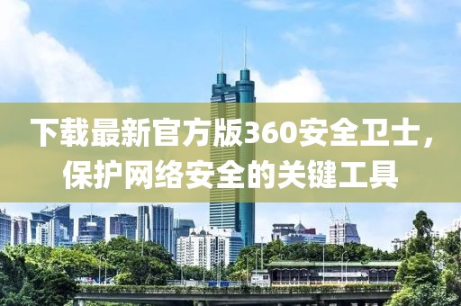下載最新官方版360安全衛士，保護網絡安全的關鍵工具