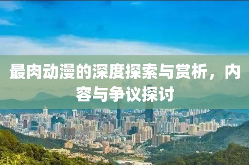最肉動漫的深度探索與賞析，內容與爭議探討