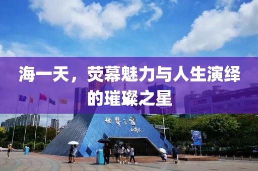 海一天，熒幕魅力與人生演繹的璀璨之星