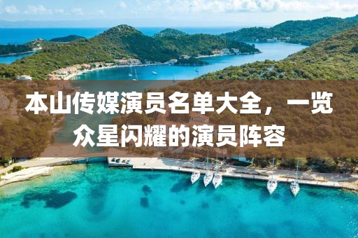 本山傳媒演員名單大全，一覽眾星閃耀的演員陣容