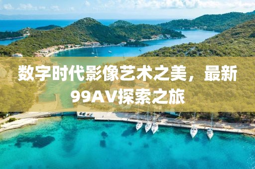 數字時代影像藝術之美，最新99AV探索之旅