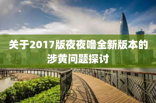 關于2017版夜夜嚕全新版本的涉黃問題探討