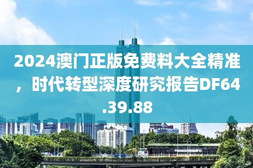 2024澳門正版免費料大全精準，時代轉型深度研究報告DF64.39.88