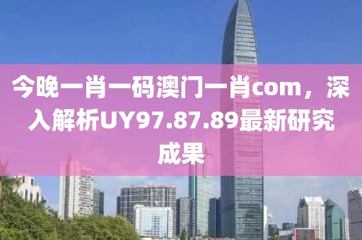 今晚一肖一碼澳門一肖com，深入解析UY97.87.89最新研究成果