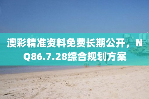 澳彩精準資料免費長期公開，NQ86.7.28綜合規劃方案