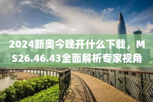 2024新奧今晚開什么下載，MS26.46.43全面解析專家視角