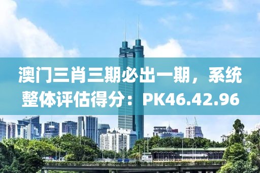 澳門三肖三期必出一期，系統整體評估得分：PK46.42.96