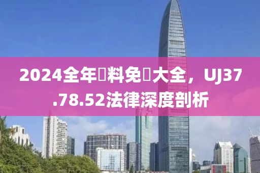 2024全年資料免費大全，UJ37.78.52法律深度剖析