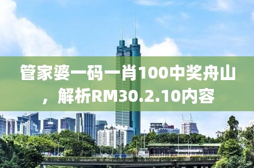 管家婆一碼一肖100中獎舟山，解析RM30.2.10內容