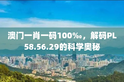 澳門一肖一碼100‰，解碼PL58.56.29的科學奧秘