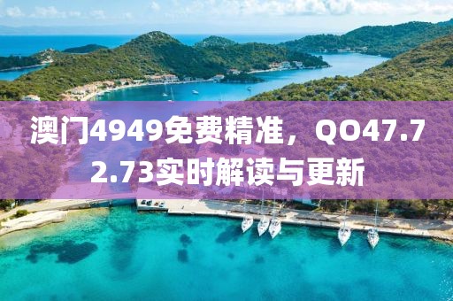 澳門4949免費精準，QO47.72.73實時解讀與更新