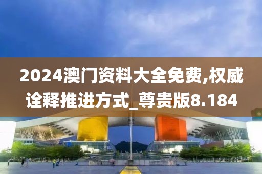 2024澳門資料大全免費,權威詮釋推進方式_尊貴版8.184