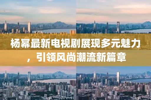 楊冪最新電視劇展現多元魅力，引領風尚潮流新篇章