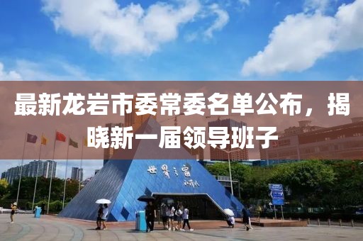 最新龍巖市委常委名單公布，揭曉新一屆領導班子